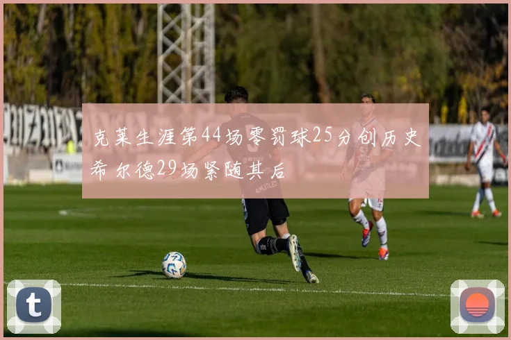 克莱生涯第44场零罚球25分创历史希尔德29场紧随其后