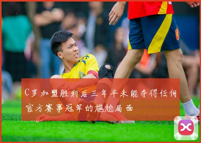 C罗加盟胜利后三年半未能夺得任何官方赛事冠军的尴尬局面