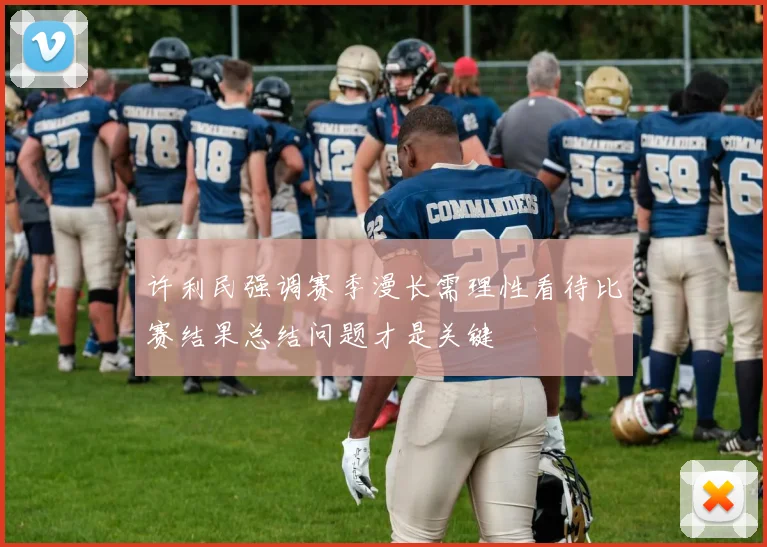 许利民强调赛季漫长需理性看待比赛结果总结问题才是关键