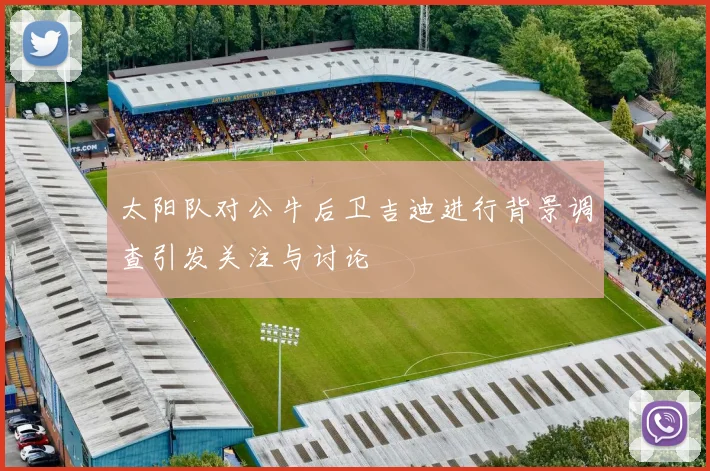 太阳队对公牛后卫吉迪进行背景调查引发关注与讨论
