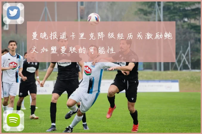 曼晚报道卡里克降级经历或激励鲍文加盟曼联的可能性