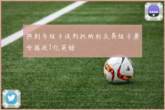 热刺与纽卡谈判托纳利交易纽卡要价接近1亿英镑