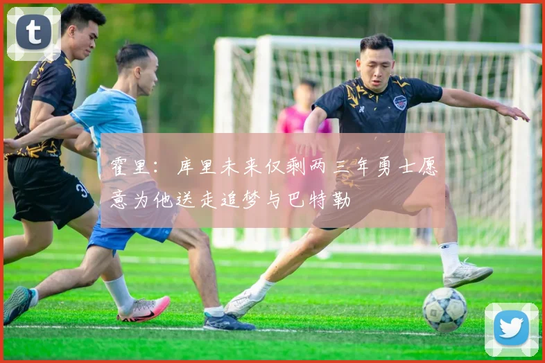 霍里：库里未来仅剩两三年勇士愿意为他送走追梦与巴特勒