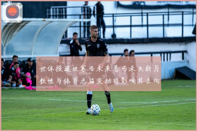 世体报道坎塞洛未来悬而未决新月教练与体育总监变动将影响其去向