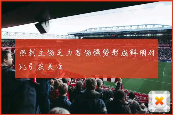 热刺主场乏力客场强势形成鲜明对比引发关注