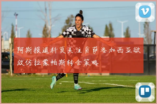 阿斯报道科莫关注贡萨洛加西亚欲效仿拉蒙帕斯转会策略