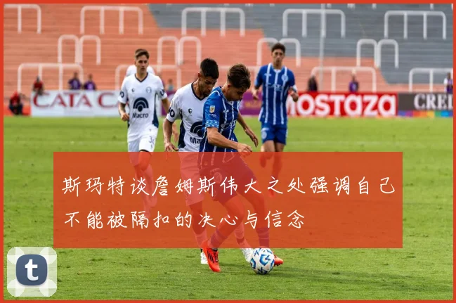 斯玛特谈詹姆斯伟大之处强调自己不能被隔扣的决心与信念