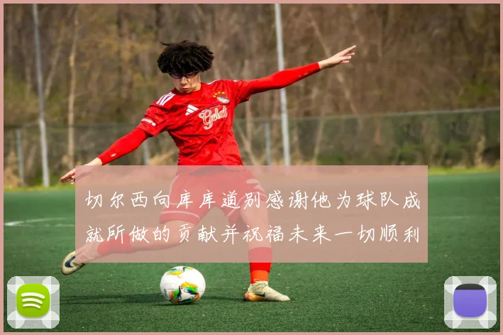 切尔西向库库道别感谢他为球队成就所做的贡献并祝福未来一切顺利