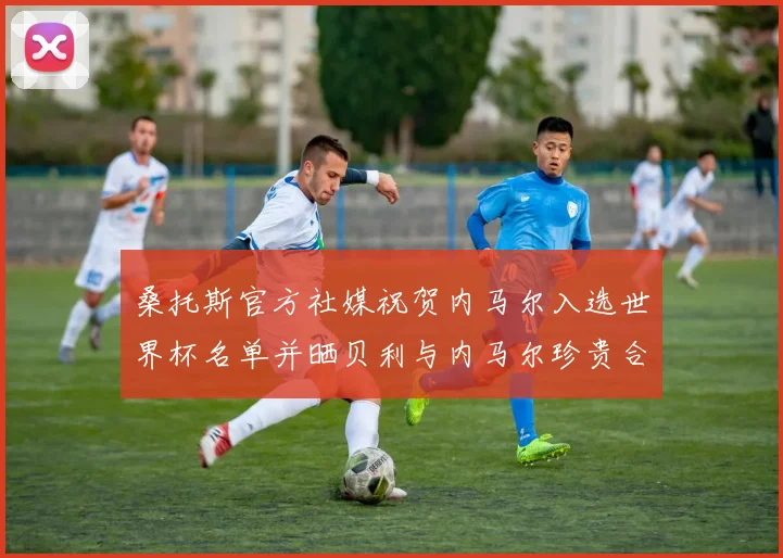 桑托斯官方社媒祝贺内马尔入选世界杯名单并晒贝利与内马尔珍贵合影