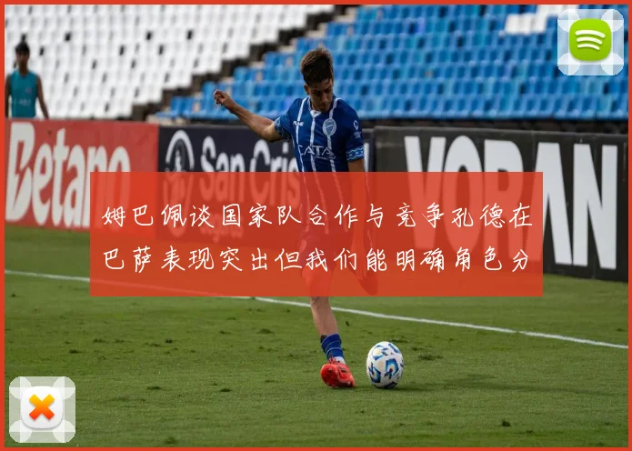 姆巴佩谈国家队合作与竞争孔德在巴萨表现突出但我们能明确角色分工