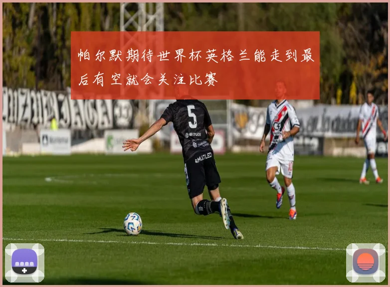 帕尔默期待世界杯英格兰能走到最后有空就会关注比赛
