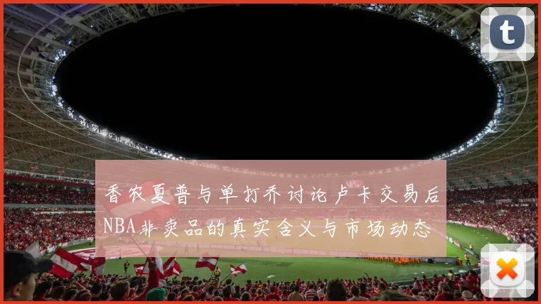 香农夏普与单打乔讨论卢卡交易后NBA非卖品的真实含义与市场动态