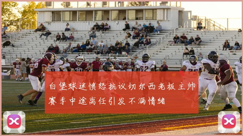 白堡球迷愤怒抗议切尔西老板主帅赛季中途离任引发不满情绪