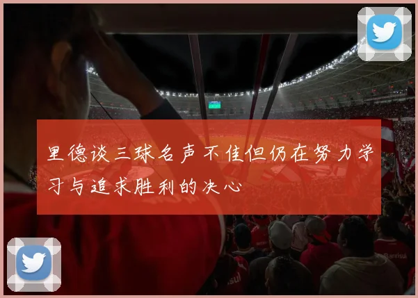 里德谈三球名声不佳但仍在努力学习与追求胜利的决心