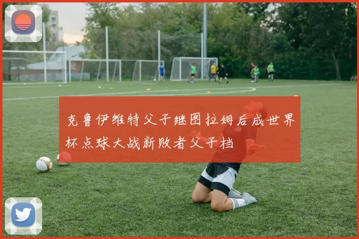克鲁伊维特父子继图拉姆后成世界杯点球大战新败者父子档