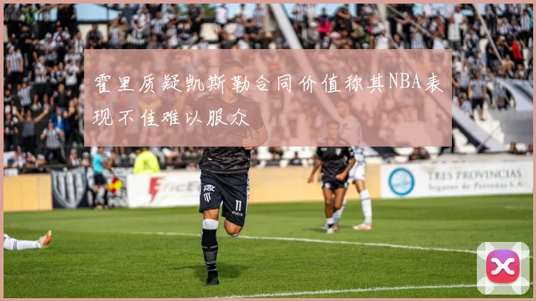 霍里质疑凯斯勒合同价值称其NBA表现不佳难以服众