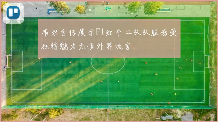 韦尔自信展示F1红牛二队队服感受独特魅力无惧外界流言