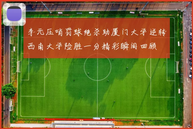 李元压哨罚球绝杀助厦门大学逆转西南大学险胜一分精彩瞬间回顾