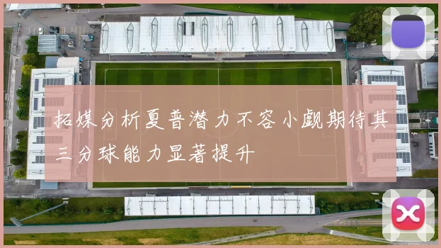 拓媒分析夏普潜力不容小觑期待其三分球能力显著提升