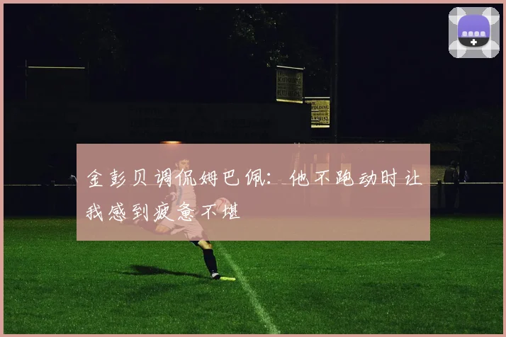 金彭贝调侃姆巴佩：他不跑动时让我感到疲惫不堪